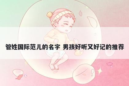 管姓国际范儿的名字 男孩好听又好记的推荐