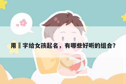 用玥字给女孩起名，有哪些好听...