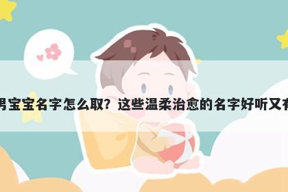 余姓男宝宝名字怎么取？这些温柔治愈的名字好听又有内涵