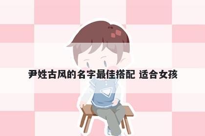 尹姓古风的名字最佳搭配 适合女孩
