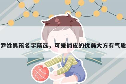 尹姓男孩名字精选，可爱俏皮的优美大方有气质