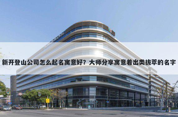 新开登山公司怎么起名寓意好？大师分享寓意着出类拔萃的名字