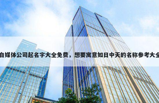 自媒体公司起名字大全免费，想要寓意如日中天的名称参考大全