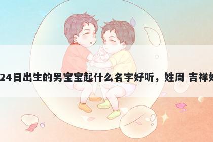 2025年-12月-24日出生的男宝宝起什么名字好听，姓周 吉祥如意的名字推荐
