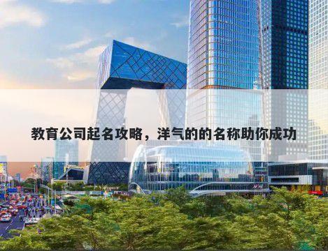 教育公司起名攻略，洋气的的名称助你成功