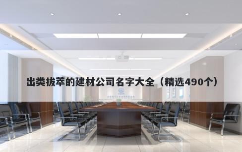出类拔萃的建材公司名字大全（精选490个）