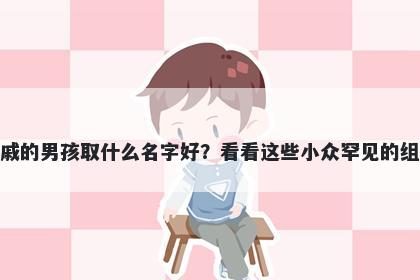 姓戚的男孩取什么名字好？看看这些小众罕见的组合