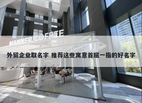 外贸企业取名字 推荐这些寓意首屈一指的好名字