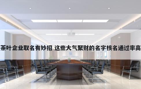茶叶企业取名有妙招 这些大气聚财的名字核名通过率高