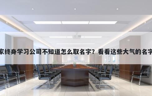 想开家终身学习公司不知道怎么取名字？看看这些大气的名字大全