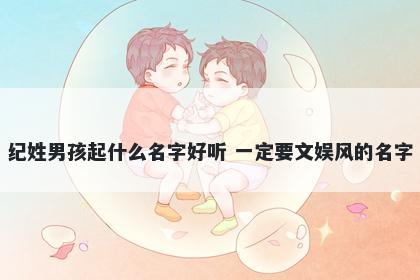 纪姓男孩起什么名字好听 一定要...