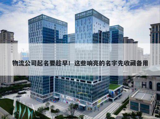 物流公司起名要趁早！这些响亮的名字先收藏备用