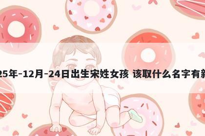 2025年-12月-24日出生宋姓女孩 该取什么名字有新意