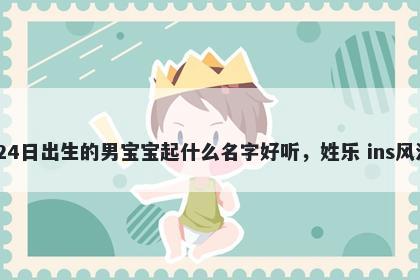 2025年-12月-24日出生的男宝宝起什么名字好听，姓乐 ins风洋气的名字推荐