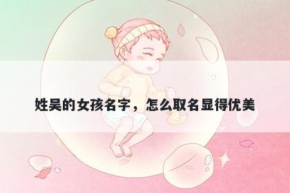 姓吴的女孩名字,怎么取名显得优美