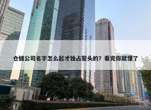 仓储公司名字怎么起才独占鳌头的？看完你就懂了