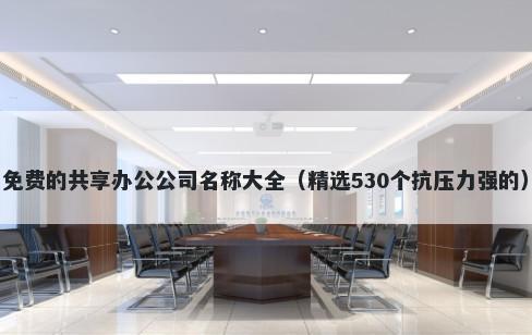 免费的共享办公公司名称大全（精选530个抗压力强的）