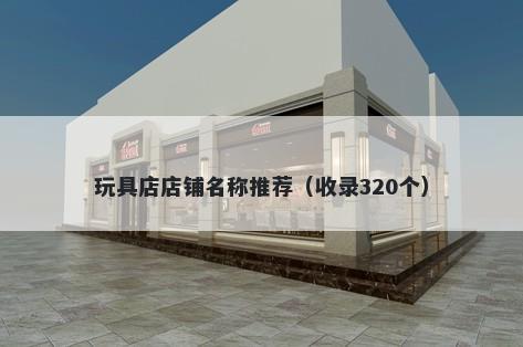 玩具店店铺名称推荐（收录320个）