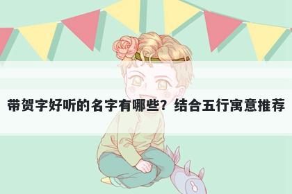 带贺字好听的名字有哪些？结合...