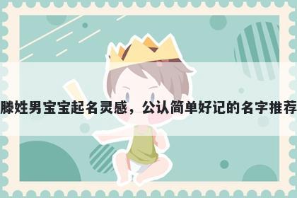 滕姓男宝宝起名灵感，公认简单好记的名字推荐