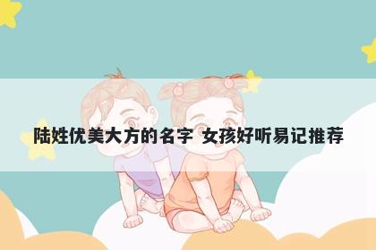 陆姓优美大方的名字 女孩好听易...
