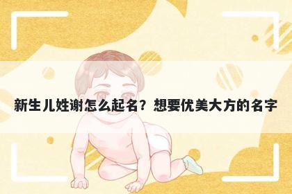 新生儿姓谢怎么起名？想要优美大方的名字