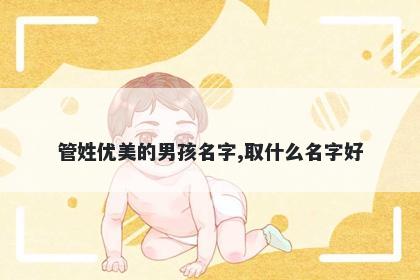 管姓优美的男孩名字,取什么名字好