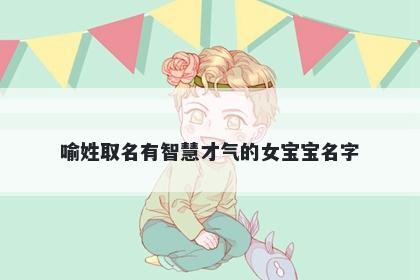 喻姓取名有智慧才气的女宝宝名字