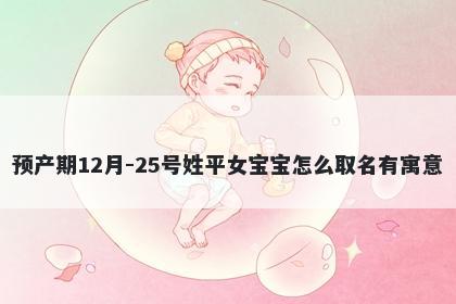 预产期12月-25号姓平女宝宝怎么...