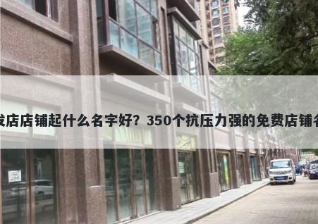 全脑开发店店铺起什么名字好?350个抗压力强的免费店铺名称任选