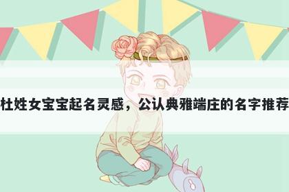 杜姓女宝宝起名灵感，公认典雅端庄的名字推荐