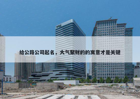 给公路公司起名，大气聚财的的寓意才是关键