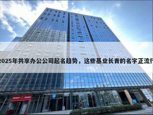2025年共享办公公司起名趋势，这些基业长青的名字正流行