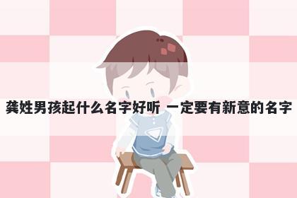 龚姓男孩起什么名字好听 一定要有新意的名字