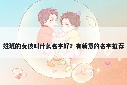 姓班的女孩叫什么名字好？有新...