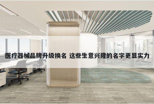 医疗器械品牌升级换名 这些生意兴隆的名字更显实力