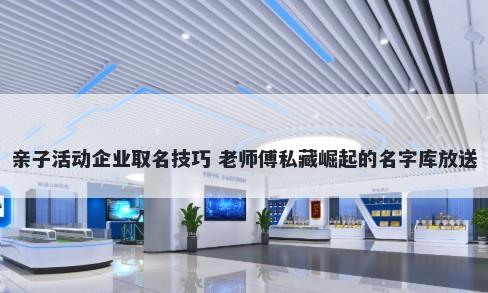 亲子活动企业取名技巧 老师傅私藏崛起的名字库放送