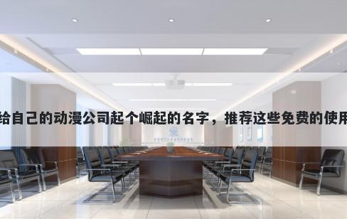 给自己的动漫公司起个崛起的名字，推荐这些免费的使用