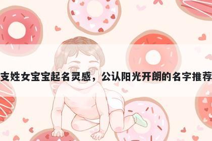 支姓女宝宝起名灵感，公认阳光开朗的名字推荐