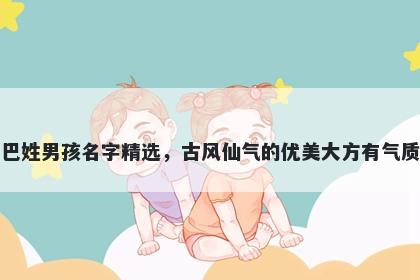 巴姓男孩名字精选，古风仙气的优美大方有气质