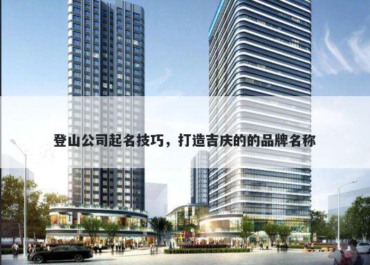 登山公司起名技巧，打造吉庆的的品牌名称