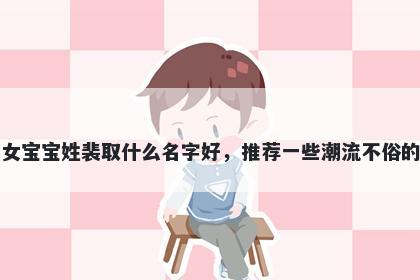 刚出生的女宝宝姓裴取什么名字好，推荐一些潮流不俗的女孩名字