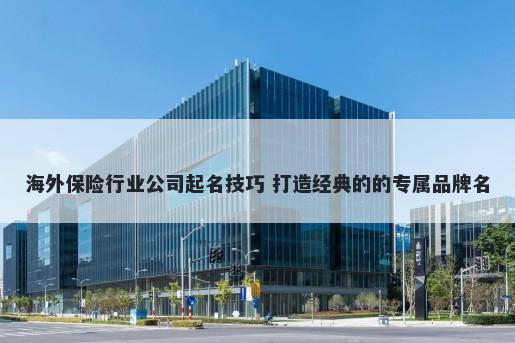 海外保险行业公司起名技巧 打造经典的的专属品牌名