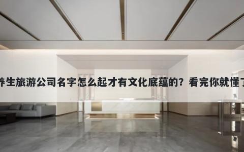 养生旅游公司名字怎么起才有文化底蕴的？看完你就懂了