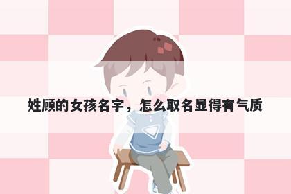 姓顾的女孩名字，怎么取名显得有气质