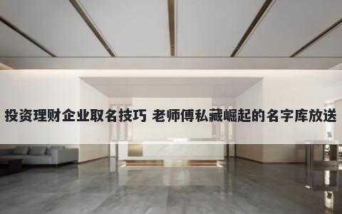 投资理财企业取名技巧 老师傅私藏崛起的名字库放送