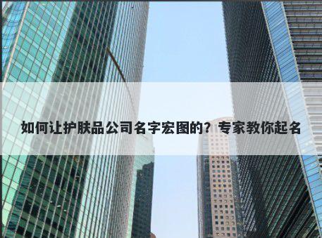 如何让护肤品公司名字宏图的？专家教你起名