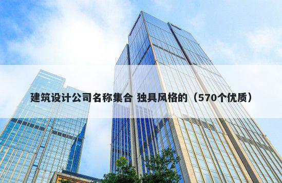 建筑设计公司名称集合 独具风格的（570个优质）