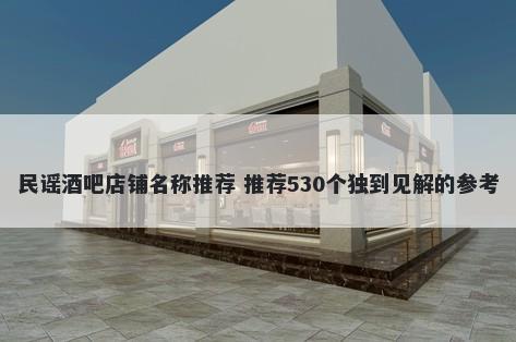 民谣酒吧店铺名称推荐 推荐530个独到见解的参考