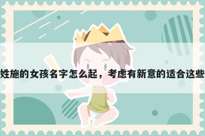 姓施的女孩名字怎么起，考虑有新意的适合这些